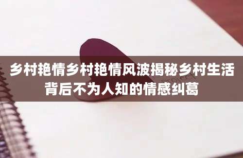 乡村艳情乡村艳情风波揭秘乡村生活背后不为人知的情感纠葛