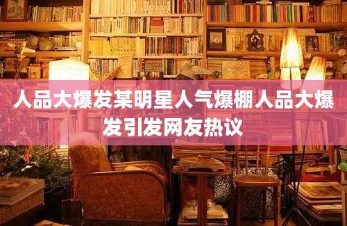 人品大爆发某明星人气爆棚人品大爆发引发网友热议