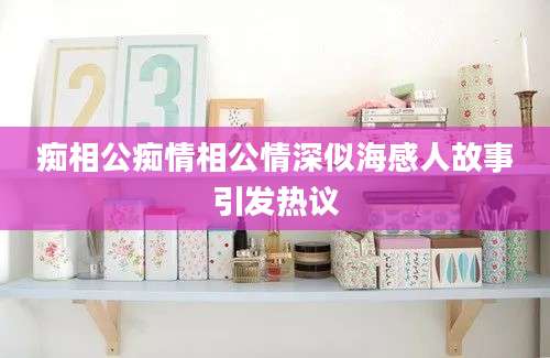 痴相公痴情相公情深似海感人故事引发热议