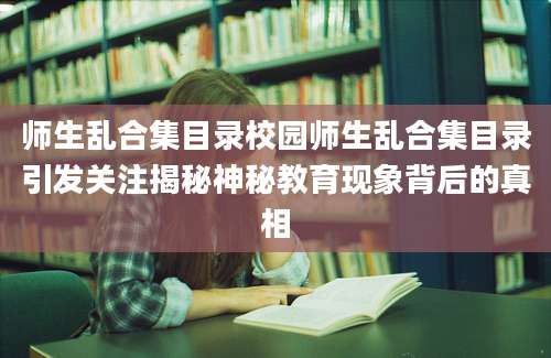 师生乱合集目录校园师生乱合集目录引发关注揭秘神秘教育现象背后的真相