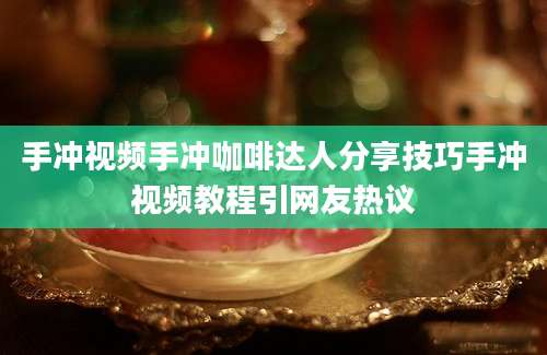 手冲视频手冲咖啡达人分享技巧手冲视频教程引网友热议