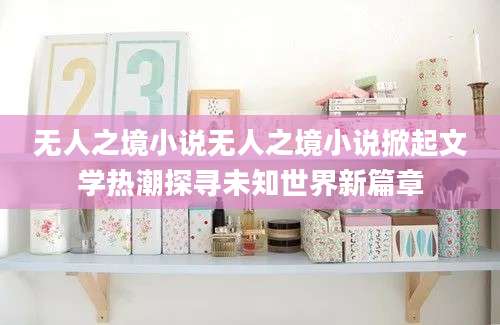 无人之境小说无人之境小说掀起文学热潮探寻未知世界新篇章