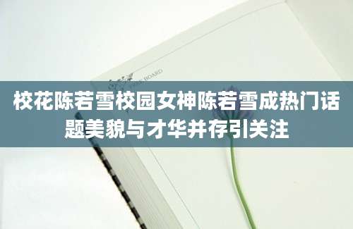 校花陈若雪校园女神陈若雪成热门话题美貌与才华并存引关注