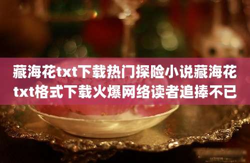 藏海花txt下载热门探险小说藏海花txt格式下载火爆网络读者追捧不已
