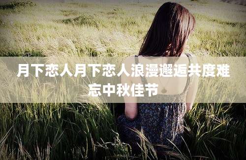 月下恋人月下恋人浪漫邂逅共度难忘中秋佳节