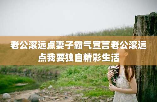 老公滚远点妻子霸气宣言老公滚远点我要独自精彩生活