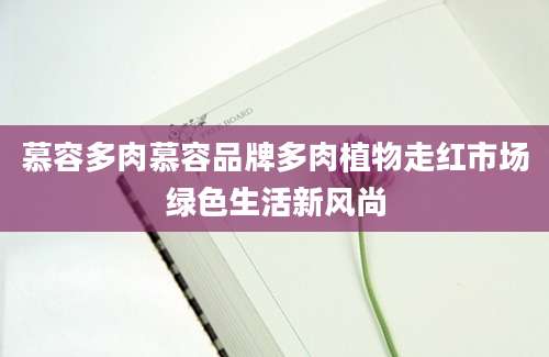 慕容多肉慕容品牌多肉植物走红市场绿色生活新风尚