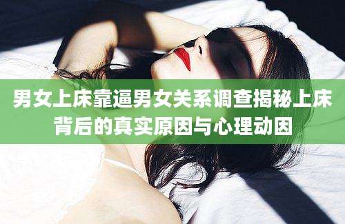 男女上床靠逼男女关系调查揭秘上床背后的真实原因与心理动因