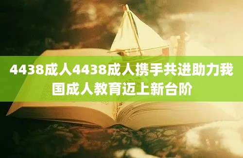 4438成人4438成人携手共进助力我国成人教育迈上新台阶