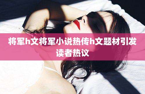 将军h文将军小说热传h文题材引发读者热议
