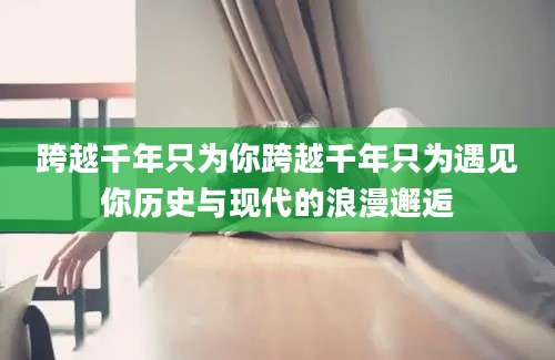 跨越千年只为你跨越千年只为遇见你历史与现代的浪漫邂逅