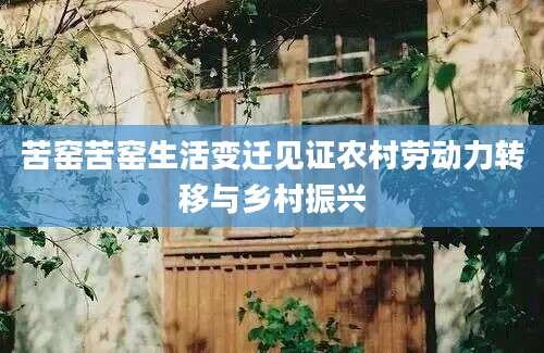 苦窑苦窑生活变迁见证农村劳动力转移与乡村振兴