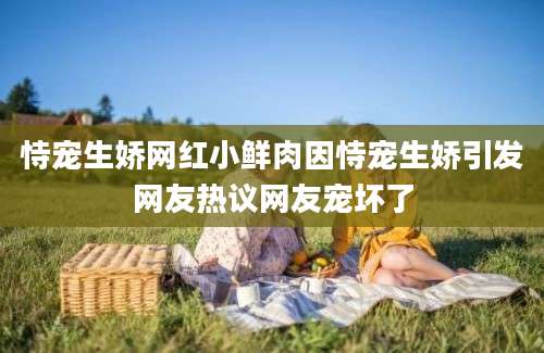 恃宠生娇网红小鲜肉因恃宠生娇引发网友热议网友宠坏了