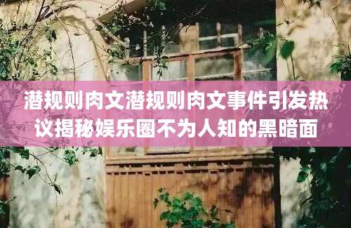 潜规则肉文潜规则肉文事件引发热议揭秘娱乐圈不为人知的黑暗面