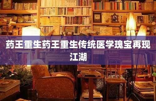 药王重生药王重生传统医学瑰宝再现江湖
