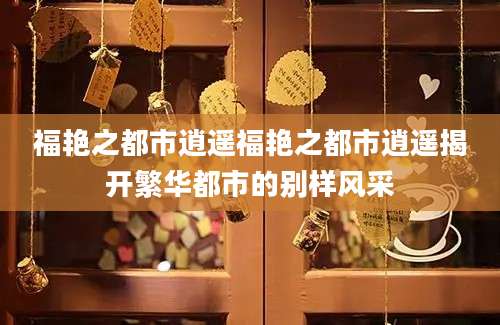 福艳之都市逍遥福艳之都市逍遥揭开繁华都市的别样风采