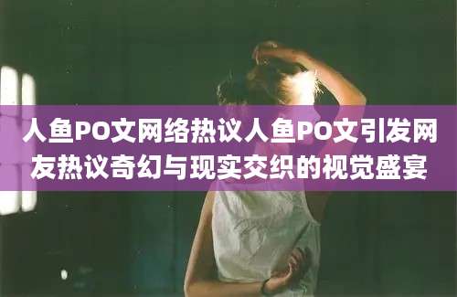 人鱼PO文网络热议人鱼PO文引发网友热议奇幻与现实交织的视觉盛宴