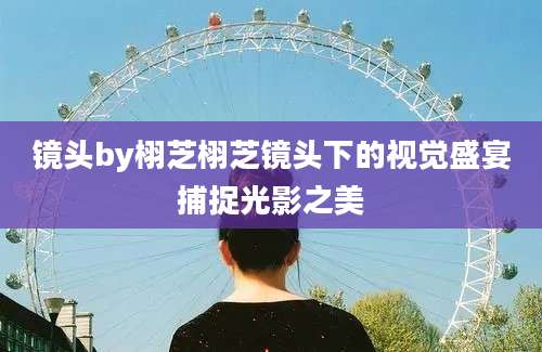 镜头by栩芝栩芝镜头下的视觉盛宴捕捉光影之美