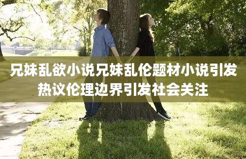 兄妹乱欲小说兄妹乱伦题材小说引发热议伦理边界引发社会关注