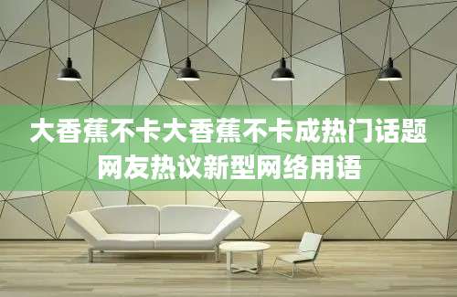 大香蕉不卡大香蕉不卡成热门话题网友热议新型网络用语
