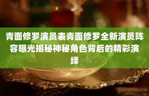 青面修罗演员表青面修罗全新演员阵容曝光揭秘神秘角色背后的精彩演绎