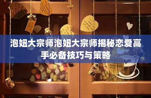 泡妞大宗师泡妞大宗师揭秘恋爱高手必备技巧与策略