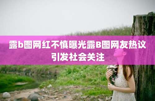 露b图网红不慎曝光露B图网友热议引发社会关注