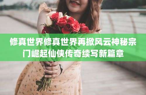 修真世界修真世界再掀风云神秘宗门崛起仙侠传奇续写新篇章