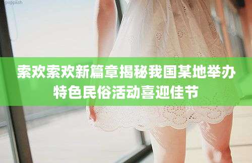 索欢索欢新篇章揭秘我国某地举办特色民俗活动喜迎佳节