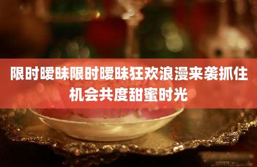 限时暧昧限时暧昧狂欢浪漫来袭抓住机会共度甜蜜时光