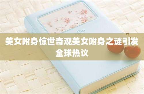 美女附身惊世奇观美女附身之谜引发全球热议