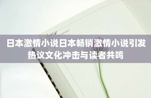 日本激情小说日本畅销激情小说引发热议文化冲击与读者共鸣