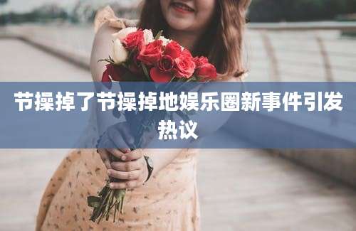 节操掉了节操掉地娱乐圈新事件引发热议
