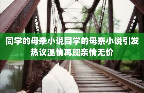 同学的母亲小说同学的母亲小说引发热议温情再现亲情无价