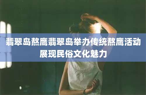 翡翠岛熬鹰翡翠岛举办传统熬鹰活动展现民俗文化魅力