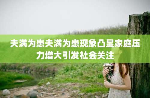 夫满为患夫满为患现象凸显家庭压力增大引发社会关注