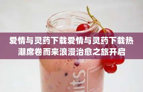 爱情与灵药下载爱情与灵药下载热潮席卷而来浪漫治愈之旅开启