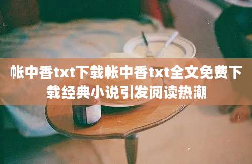 帐中香txt下载帐中香txt全文免费下载经典小说引发阅读热潮