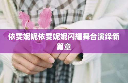 依雯妮妮依雯妮妮闪耀舞台演绎新篇章