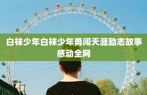 白袜少年白袜少年勇闯天涯励志故事感动全网