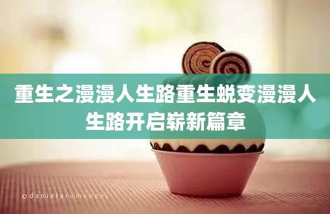 重生之漫漫人生路重生蜕变漫漫人生路开启崭新篇章