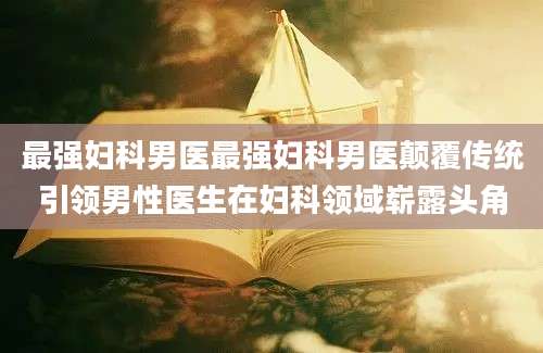 最强妇科男医最强妇科男医颠覆传统引领男性医生在妇科领域崭露头角