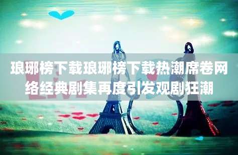 琅琊榜下载琅琊榜下载热潮席卷网络经典剧集再度引发观剧狂潮