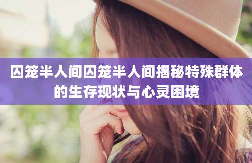 囚笼半人间囚笼半人间揭秘特殊群体的生存现状与心灵困境