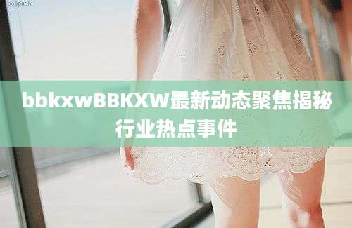 bbkxwBBKXW最新动态聚焦揭秘行业热点事件