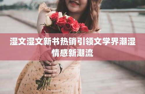湿文湿文新书热销引领文学界潮湿情感新潮流