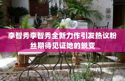 李智秀李智秀全新力作引发热议粉丝期待见证她的蜕变
