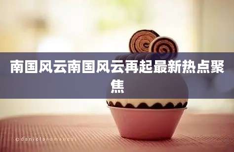 南国风云南国风云再起最新热点聚焦