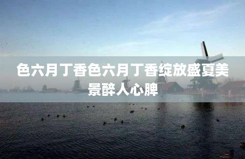 色六月丁香色六月丁香绽放盛夏美景醉人心脾