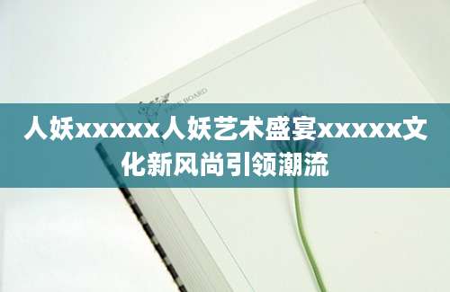 人妖xxxxx人妖艺术盛宴xxxxx文化新风尚引领潮流